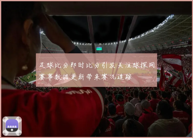 足球比分即时比分引发关注球探网赛事数据更新带来赛况追踪