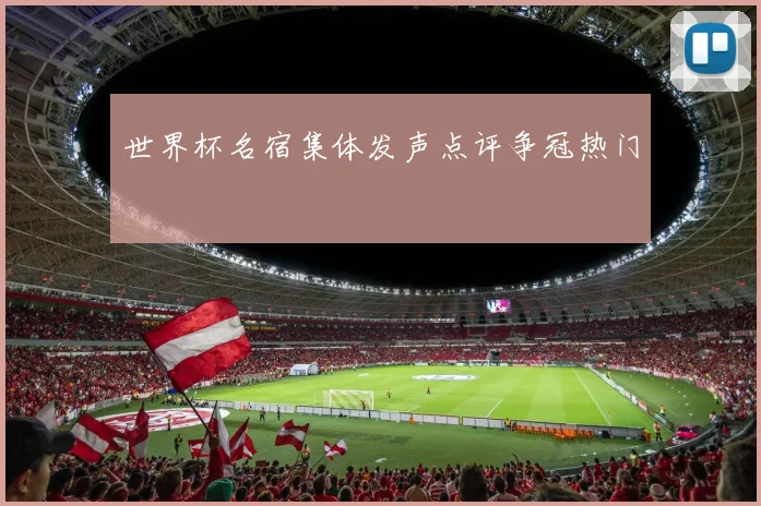 世界杯名宿集体发声点评争冠热门