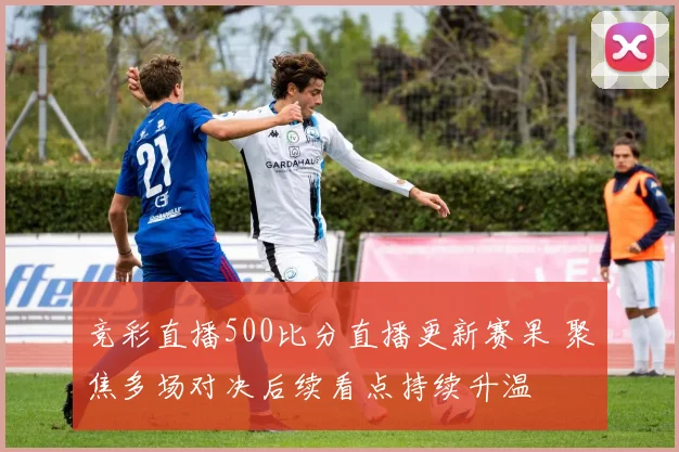竞彩直播500比分直播更新赛果 聚焦多场对决后续看点持续升温