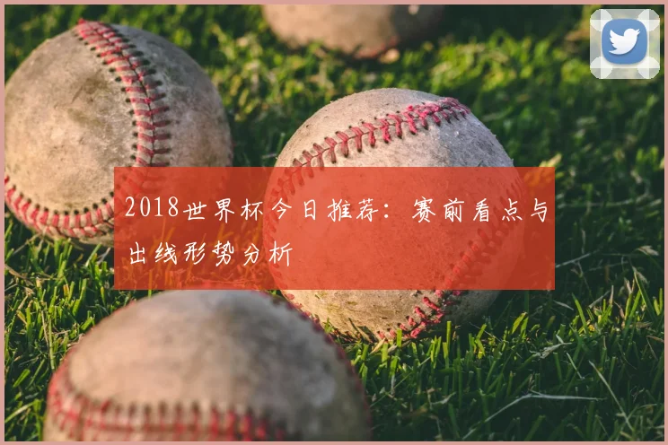 2018世界杯今日推荐:赛前看点与出线形势分析