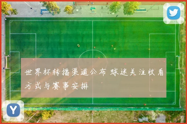 世界杯转播渠道公布 球迷关注收看方式与赛事安排