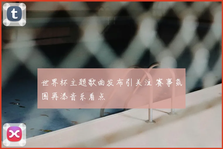 世界杯主题歌曲发布引关注 赛事氛围再添音乐看点