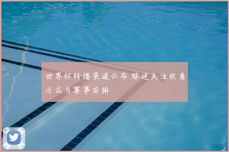 世界杯转播渠道公布 球迷关注收看方式与赛事安排