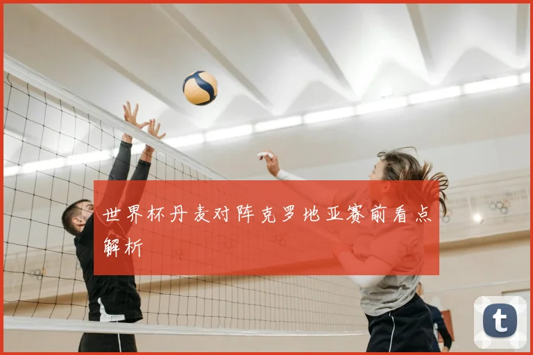 世界杯丹麦对阵克罗地亚赛前看点解析
