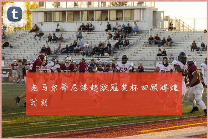 老马尔蒂尼捧起欧冠奖杯回顾辉煌时刻
