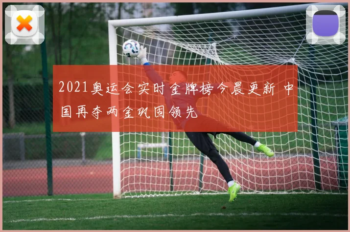 2021奥运会实时金牌榜今晨更新 中国再夺两金巩固领先
