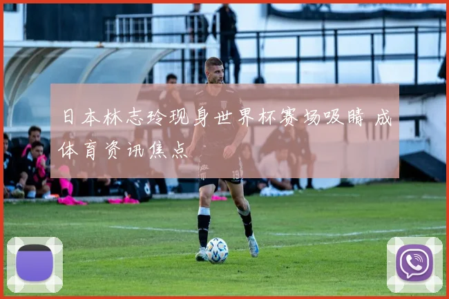 日本林志玲现身世界杯赛场吸睛 成体育资讯焦点