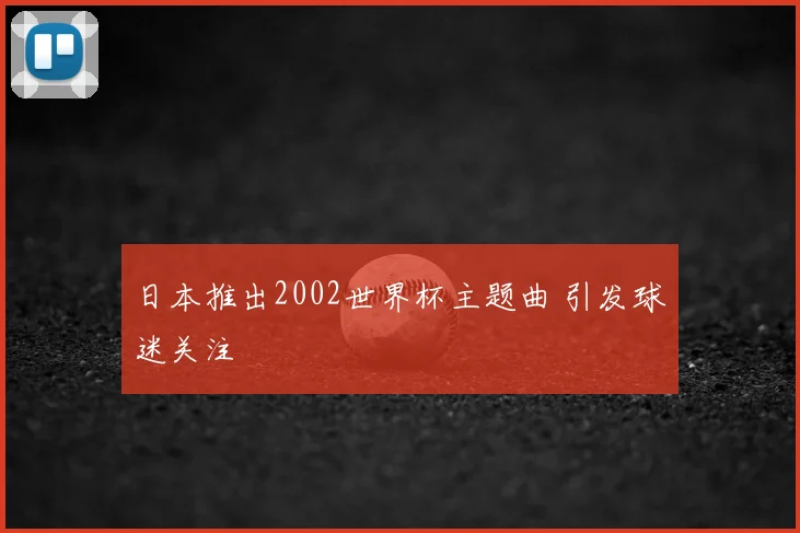 日本推出2002世界杯主题曲 引发球迷关注
