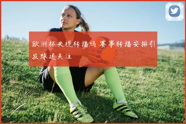 欧洲杯央视转播吗 赛事转播安排引发球迷关注
