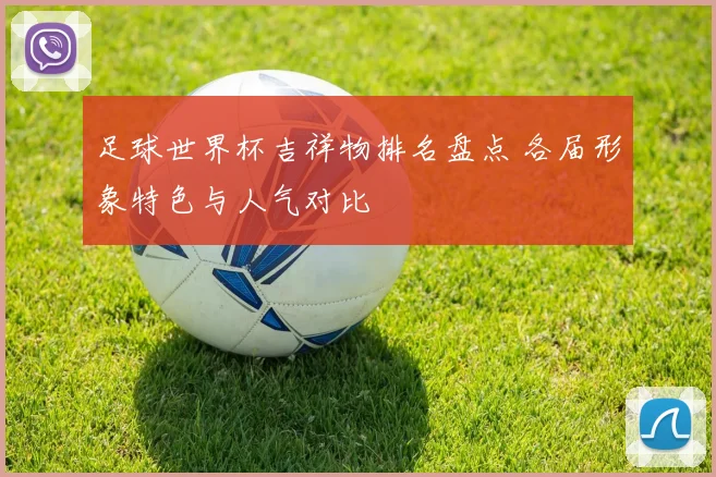 足球世界杯吉祥物排名盘点 各届形象特色与人气对比