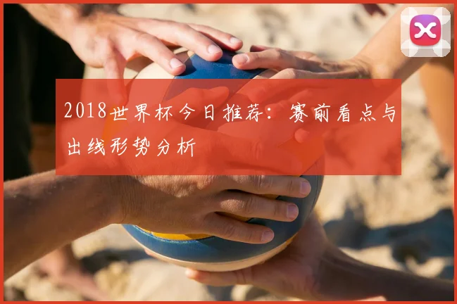 2018世界杯今日推荐:赛前看点与出线形势分析
