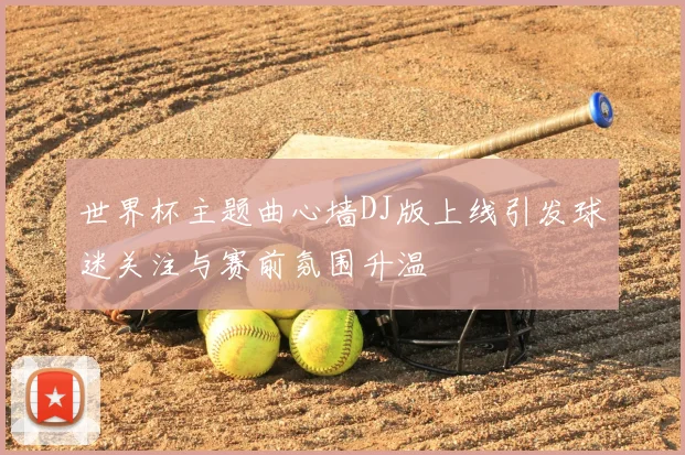 世界杯主题曲心墙DJ版上线引发球迷关注与赛前氛围升温