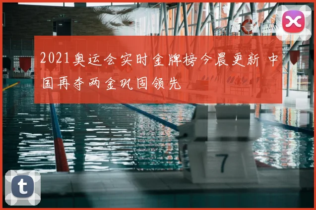 2021奥运会实时金牌榜今晨更新 中国再夺两金巩固领先
