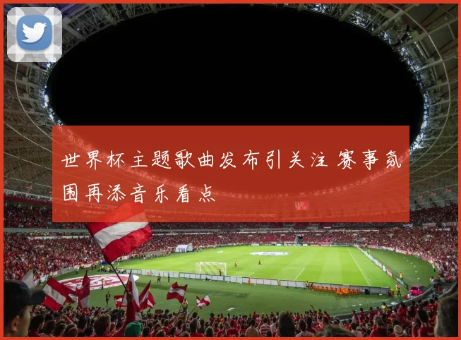 世界杯主题歌曲发布引关注 赛事氛围再添音乐看点