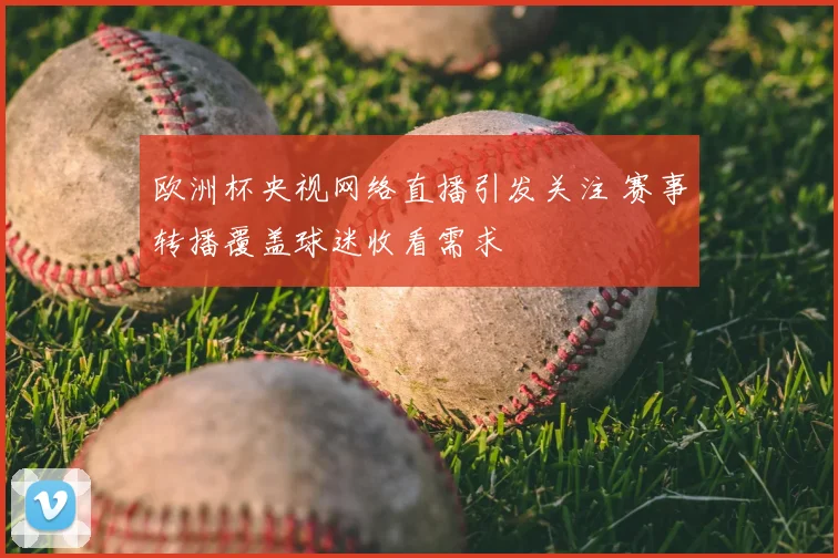 欧洲杯央视网络直播引发关注 赛事转播覆盖球迷收看需求